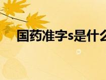 國(guó)藥準(zhǔn)字s是什么（國(guó)藥準(zhǔn)字s代表什么）