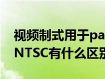 視頻制式用于pal什么意思（視頻制式PAL和NTSC有什么區(qū)別呢）