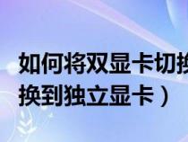 如何將雙顯卡切換到獨立顯卡（雙顯卡怎么切換到獨立顯卡）