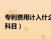 專利費用計入什么科目里（專利費用計入什么科目）