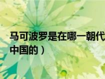 馬可波羅是在哪一朝代來到中國（馬可波羅是在哪個朝代來中國的）
