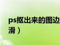 ps摳出來(lái)的圖邊緣不平滑（ps摳圖邊緣不光滑）