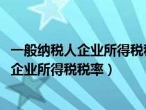 一般納稅人企業(yè)所得稅稅率2023年最新稅率表（一般納稅人企業(yè)所得稅稅率）