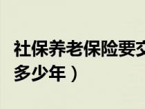 社保養(yǎng)老保險要交滿多少年（養(yǎng)老保險要交滿多少年）