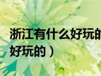 浙江有什么好玩的地方旅游景點(diǎn)(浙江有什么好玩的) 浙江有什么好玩的地方旅游景點(diǎn)(浙江有什么好玩的)