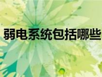 弱電系統(tǒng)包括哪些內(nèi)容（弱電系統(tǒng)包括哪些）
