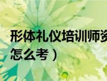 形體禮儀培訓(xùn)師資格證怎么考（培訓(xùn)師資格證怎么考）