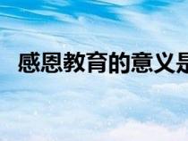 感恩教育的意義是什么（感恩教育的意義）