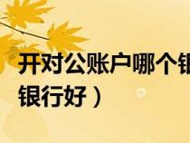 開對公賬戶哪個銀行好辦理（開對公賬戶哪個銀行好）