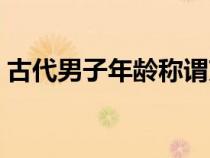 古代男子年齡稱謂束發(fā)（古代男子年齡稱謂）
