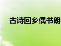古詩回鄉(xiāng)偶書朗誦視頻（古詩回鄉(xiāng)偶書）
