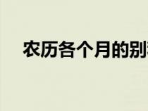 農(nóng)歷各個月的別稱(農(nóng)歷各月份的別稱) 農(nóng)歷各個月的別稱(農(nóng)歷各月份的別稱)