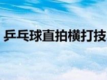 乒乓球直拍橫打技術(shù)（乒乓球直拍橫打要領(lǐng)）