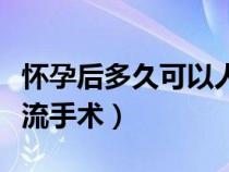 懷孕后多久可以人流手術(shù)（懷孕多久可以做人流手術(shù)）
