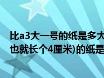 比a3大一號的紙是多大（請問比A3紙稍微大個一號的尺寸(也就長個4厘米)的紙是什么紙_360）