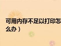 可用內(nèi)存不足以打印怎么辦（可用內(nèi)存不足無法打印圖片怎么辦）