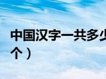 中國(guó)漢字一共多少個(gè)發(fā)音(中國(guó)漢字一共多少個(gè)) 中國(guó)漢字一共多少個(gè)發(fā)音(中國(guó)漢字一共多少個(gè))