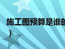 施工圖預(yù)算是誰(shuí)的依據(jù)（施工圖預(yù)算由誰(shuí)編制）
