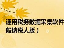 通用稅務數(shù)據(jù)采集軟件客服電話（通用稅務數(shù)據(jù)采集軟件一般納稅人版）