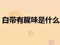 白帶有腥味是什么原因（原味痕跡內(nèi)內(nèi)白帶）