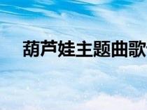 葫蘆娃主題曲歌詞（葫蘆娃歌詞完整版）
