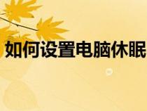 如何設(shè)置電腦休眠時間（設(shè)置電腦休眠時間）