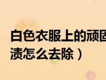 白色衣服上的頑固污漬怎么去除（白色衣服污漬怎么去除）