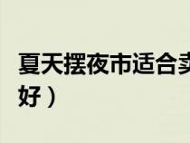 夏天擺夜市適合賣什么（夏天夜市擺攤賣什么好）
