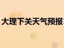 大理下關(guān)天氣預(yù)報(bào)15天最新消息(大理下關(guān)) 大理下關(guān)天氣預(yù)報(bào)15天最新消息(大理下關(guān))