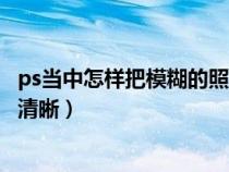 ps當(dāng)中怎樣把模糊的照片變清晰（怎么用ps把模糊的照片變清晰）