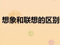 想象和聯(lián)想的區(qū)別語文（想象和聯(lián)想的區(qū)別）