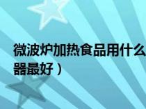 微波爐加熱食品用什么餐具(在微波爐里加熱食物用什么容器最好) 微波爐加熱食品用什么餐具(在微波爐里加熱食物用什么容器最好)