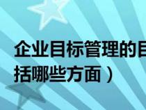 企業(yè)目標(biāo)管理的目的是什么(企業(yè)管理目標(biāo)包括哪些方面) 企業(yè)目標(biāo)管理的目的是什么(企業(yè)管理目標(biāo)包括哪些方面)