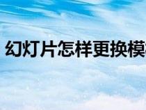 幻燈片怎樣更換模板（幻燈片如何更換模板）