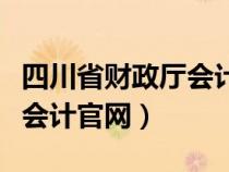 四川省財政廳會計管理局官網（四川省財政廳會計官網）