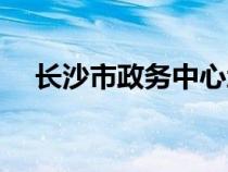 長沙市政務(wù)中心地址（長沙市政務(wù)中心）