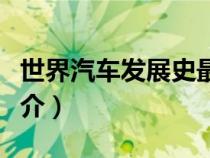 世界汽車(chē)發(fā)展史最短概括(世界汽車(chē)發(fā)展史簡(jiǎn)介) 世界汽車(chē)發(fā)展史最短概括(世界汽車(chē)發(fā)展史簡(jiǎn)介)