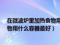 在微波爐里加熱食物用什么容器最好?（在微波爐里加熱食物用什么容器最好）