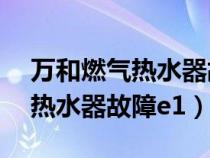 萬和燃?xì)鉄崴鞴收蟚1怎么解決（萬和燃?xì)鉄崴鞴收蟚1）