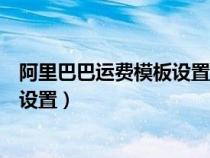 阿里巴巴運(yùn)費(fèi)模板設(shè)置在哪個(gè)模塊（阿里巴巴運(yùn)費(fèi)模板怎么設(shè)置）