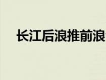 長(zhǎng)江后浪推前浪全詩(shī)(長(zhǎng)江后浪推前浪) 長(zhǎng)江后浪推前浪全詩(shī)(長(zhǎng)江后浪推前浪)