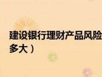 建設(shè)銀行理財(cái)產(chǎn)品風(fēng)險(xiǎn)有多大?。ńㄔO(shè)銀行理財(cái)產(chǎn)品風(fēng)險(xiǎn)有多大）