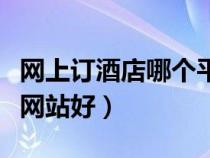 網(wǎng)上訂酒店哪個(gè)平臺(tái)最便宜（網(wǎng)上訂酒店哪個(gè)網(wǎng)站好）