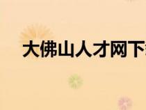 大佛山人才網(wǎng)下載（大佛山人才網(wǎng)登陸）