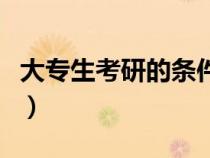 大專(zhuān)生考研的條件和要求（大專(zhuān)生考研的條件）