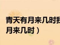 青天有月來幾時我今停杯一問之全詩（青天有月來幾時）
