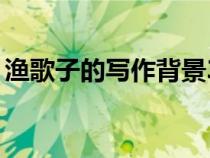 漁歌子的寫作背景30字(漁歌子的寫作背景) 漁歌子的寫作背景30字(漁歌子的寫作背景)