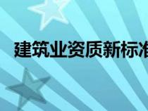 建筑業(yè)資質(zhì)新標(biāo)準(zhǔn)表(建筑業(yè)資質(zhì)新標(biāo)準(zhǔn)) 建筑業(yè)資質(zhì)新標(biāo)準(zhǔn)表(建筑業(yè)資質(zhì)新標(biāo)準(zhǔn))