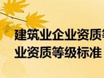 建筑業(yè)企業(yè)資質(zhì)等級(jí)標(biāo)準(zhǔn) 住建部(建筑業(yè)企業(yè)資質(zhì)等級(jí)標(biāo)準(zhǔn)) 建筑業(yè)企業(yè)資質(zhì)等級(jí)標(biāo)準(zhǔn) 住建部(建筑業(yè)企業(yè)資質(zhì)等級(jí)標(biāo)準(zhǔn))