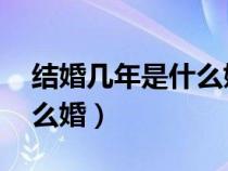 結(jié)婚幾年是什么婚 哪里來的(結(jié)婚幾年是什么婚) 結(jié)婚幾年是什么婚 哪里來的(結(jié)婚幾年是什么婚)